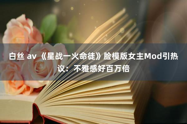白丝 av 《星战一火命徒》脸模版女主Mod引热议：不雅感好百万倍