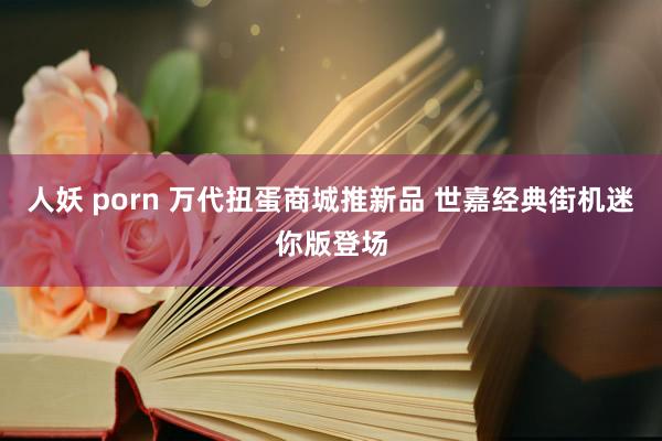 人妖 porn 万代扭蛋商城推新品 世嘉经典街机迷你版登场