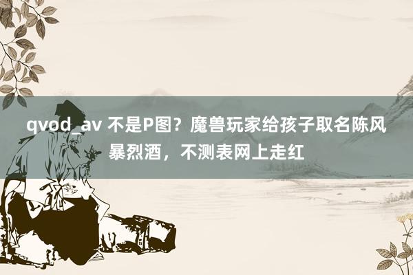 qvod_av 不是P图？魔兽玩家给孩子取名陈风暴烈酒，不测表网上走红