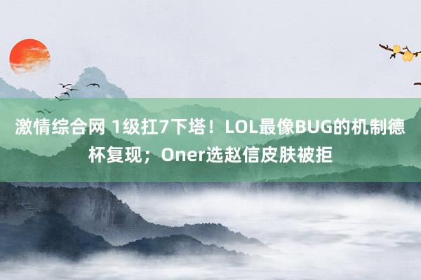 激情综合网 1级扛7下塔！LOL最像BUG的机制德杯复现；Oner选赵信皮肤被拒