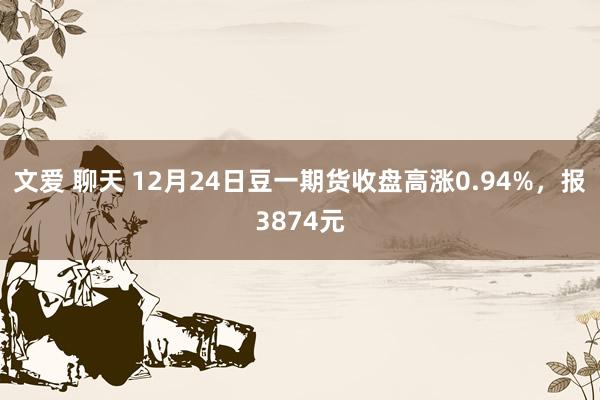 文爱 聊天 12月24日豆一期货收盘高涨0.94%，报3874元