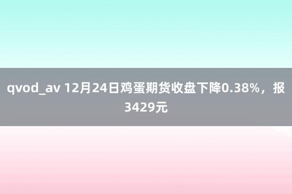 qvod_av 12月24日鸡蛋期货收盘下降0.38%，报3429元