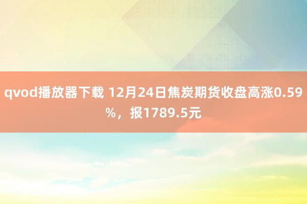 qvod播放器下载 12月24日焦炭期货收盘高涨0.59%，报1789.5元