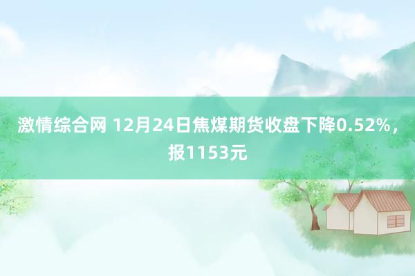 激情综合网 12月24日焦煤期货收盘下降0.52%，报1153元