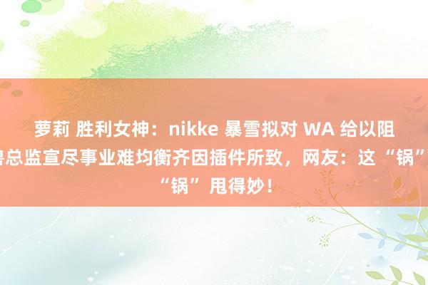 萝莉 胜利女神：nikke 暴雪拟对 WA 给以阻挡？魔兽总监宣尽事业难均衡齐因插件所致，网友：这 “锅” 甩得妙！