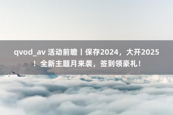 qvod_av 活动前瞻丨保存2024，大开2025！全新主题月来袭，签到领豪礼！