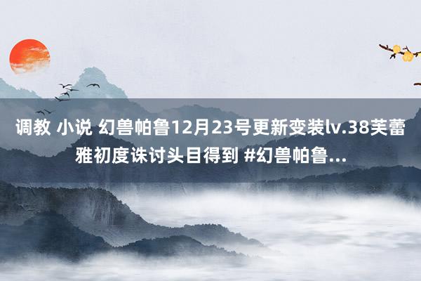 调教 小说 幻兽帕鲁12月23号更新变装lv.38芙蕾雅初度诛讨头目得到 #幻兽帕鲁...