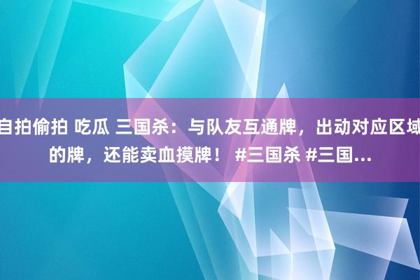 自拍偷拍 吃瓜 三国杀：与队友互通牌，出动对应区域的牌，还能卖血摸牌！ #三国杀 #三国...