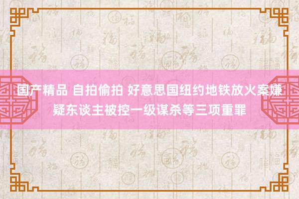 国产精品 自拍偷拍 好意思国纽约地铁放火案嫌疑东谈主被控一级谋杀等三项重罪