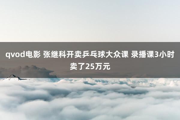 qvod电影 张继科开卖乒乓球大众课 录播课3小时卖了25万元