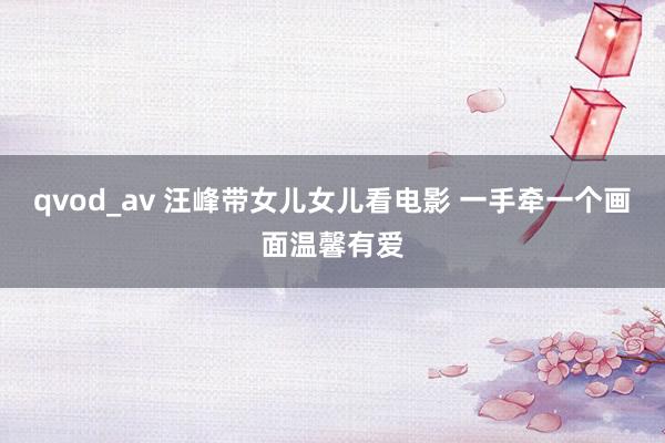 qvod_av 汪峰带女儿女儿看电影 一手牵一个画面温馨有爱