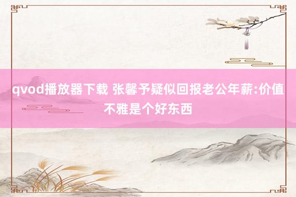 qvod播放器下载 张馨予疑似回报老公年薪:价值不雅是个好东西