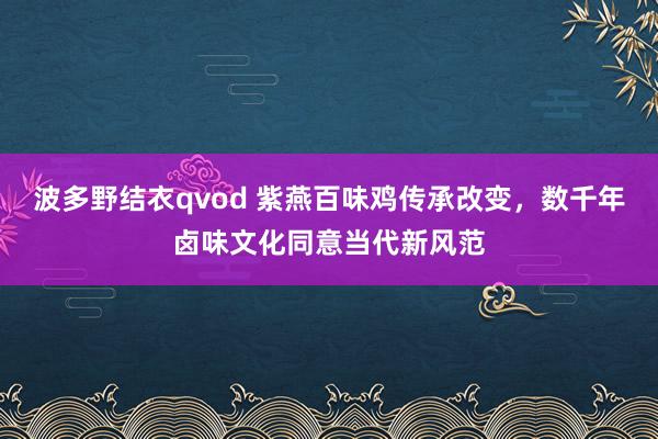 波多野结衣qvod 紫燕百味鸡传承改变，数千年卤味文化同意当代新风范