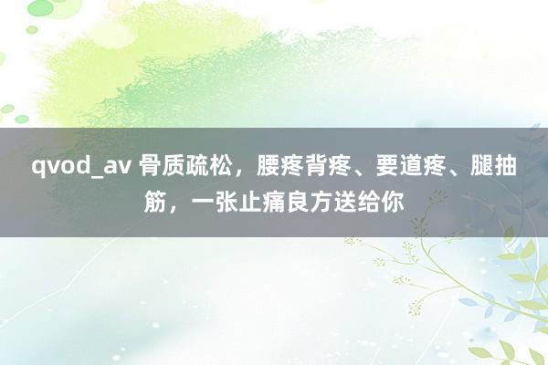 qvod_av 骨质疏松，腰疼背疼、要道疼、腿抽筋，一张止痛良方送给你