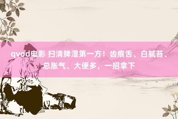 qvod电影 扫清脾湿第一方！齿痕舌、白腻苔、总胀气、大便多，一招拿下