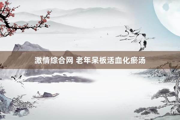 激情综合网 老年呆板活血化瘀汤