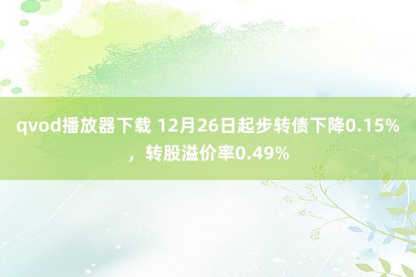 qvod播放器下载 12月26日起步转债下降0.15%，转股溢价率0.49%