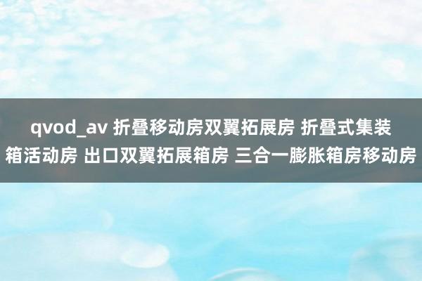 qvod_av 折叠移动房双翼拓展房 折叠式集装箱活动房 出口双翼拓展箱房 三合一膨胀箱房移动房