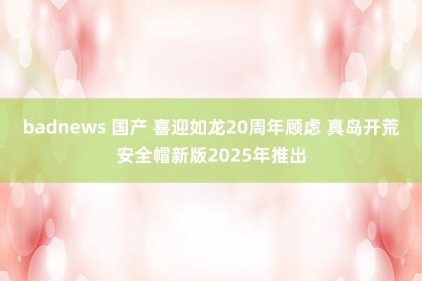 badnews 国产 喜迎如龙20周年顾虑 真岛开荒安全帽新版2025年推出