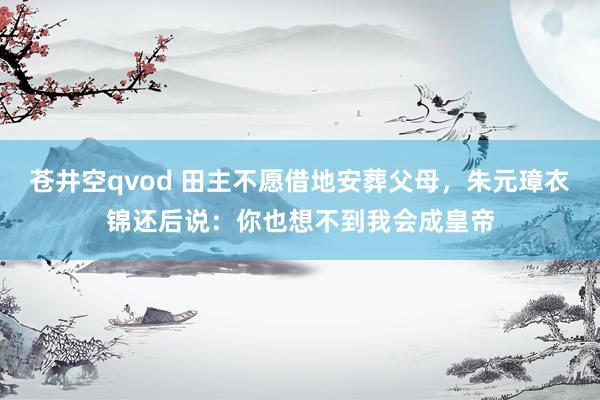 苍井空qvod 田主不愿借地安葬父母，朱元璋衣锦还后说：你也想不到我会成皇帝
