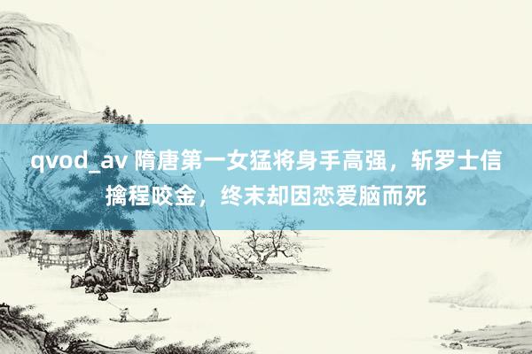 qvod_av 隋唐第一女猛将身手高强，斩罗士信擒程咬金，终末却因恋爱脑而死