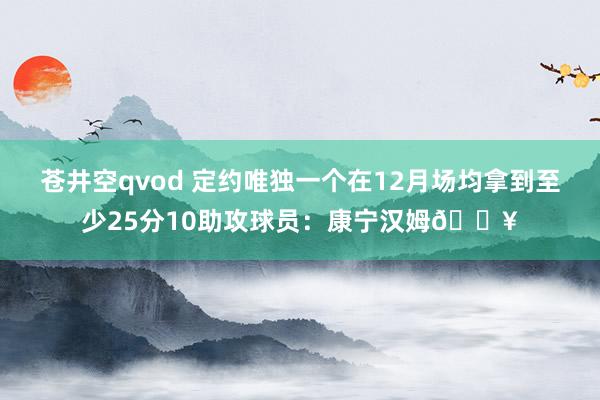 苍井空qvod 定约唯独一个在12月场均拿到至少25分10助攻球员：康宁汉姆🔥