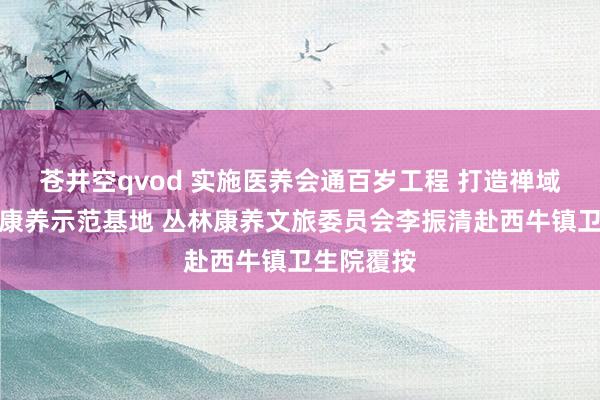 苍井空qvod 实施医养会通百岁工程 打造禅域小镇文旅康养示范基地 丛林康养文旅委员会李振清赴西牛镇卫生院覆按