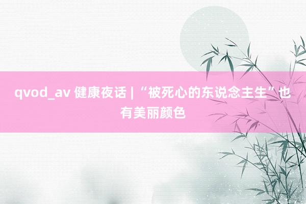 qvod_av 健康夜话 | “被死心的东说念主生”也有美丽颜色