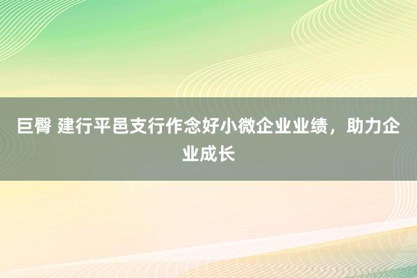 巨臀 建行平邑支行作念好小微企业业绩，助力企业成长