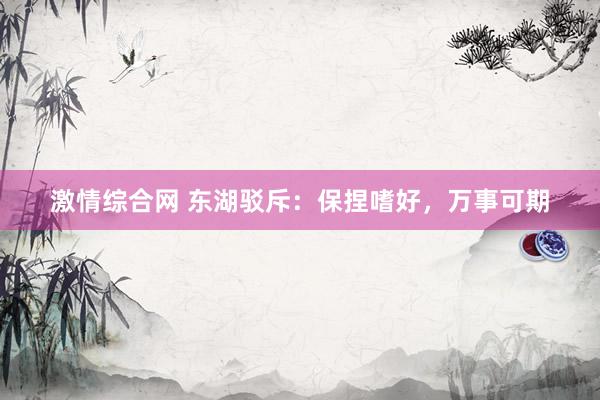 激情综合网 东湖驳斥：保捏嗜好，万事可期