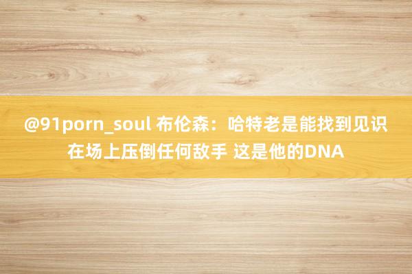 @91porn_soul 布伦森：哈特老是能找到见识在场上压倒任何敌手 这是他的DNA