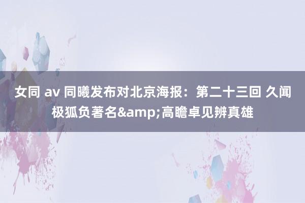 女同 av 同曦发布对北京海报：第二十三回 久闻极狐负著名&高瞻卓见辨真雄