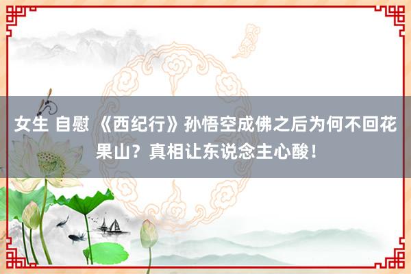 女生 自慰 《西纪行》孙悟空成佛之后为何不回花果山？真相让东说念主心酸！