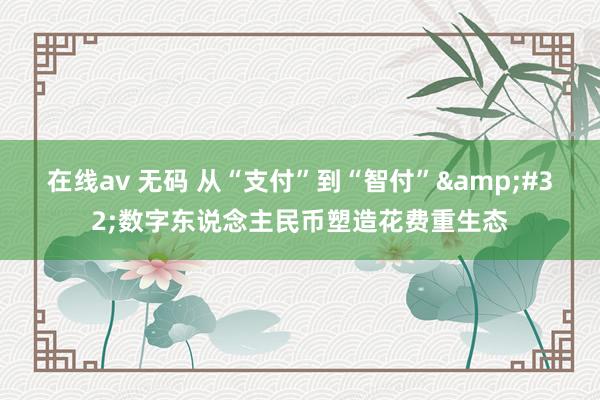 在线av 无码 从“支付”到“智付”&#32;数字东说念主民币塑造花费重生态