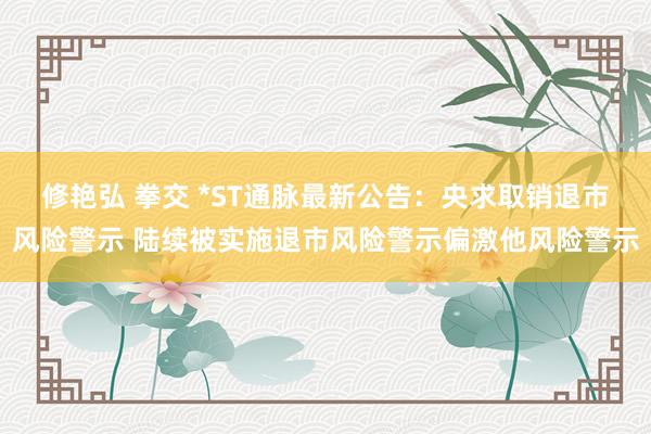 修艳弘 拳交 *ST通脉最新公告：央求取销退市风险警示 陆续被实施退市风险警示偏激他风险警示