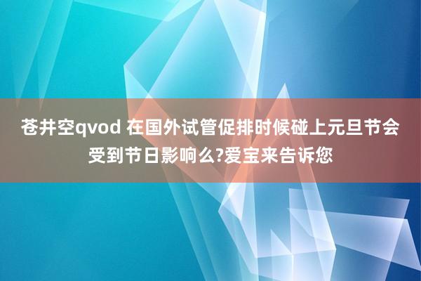 苍井空qvod 在国外试管促排时候碰上元旦节会受到节日影响么?爱宝来告诉您
