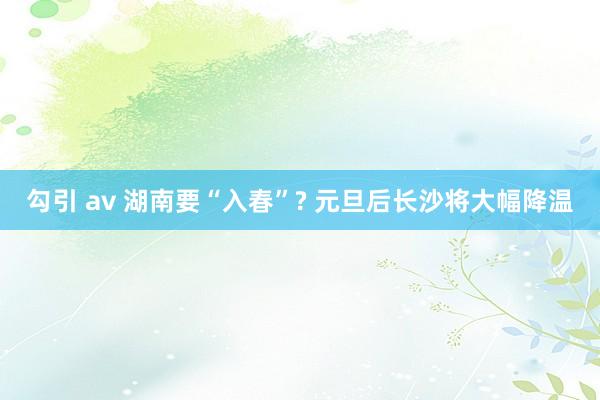 勾引 av 湖南要“入春”? 元旦后长沙将大幅降温