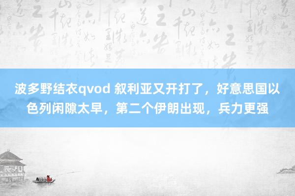 波多野结衣qvod 叙利亚又开打了，好意思国以色列闲隙太早，第二个伊朗出现，兵力更强