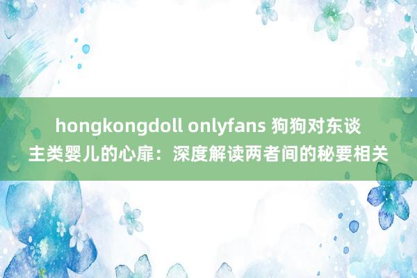 hongkongdoll onlyfans 狗狗对东谈主类婴儿的心扉：深度解读两者间的秘要相关