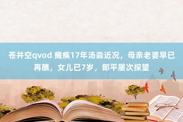 苍井空qvod 瘫痪17年汤淼近况，母亲老婆早已再醮，女儿已7岁，郎平屡次探望
