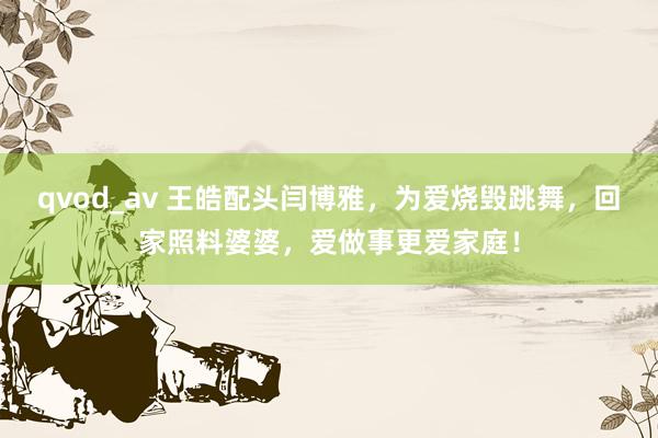qvod_av 王皓配头闫博雅，为爱烧毁跳舞，回家照料婆婆，爱做事更爱家庭！