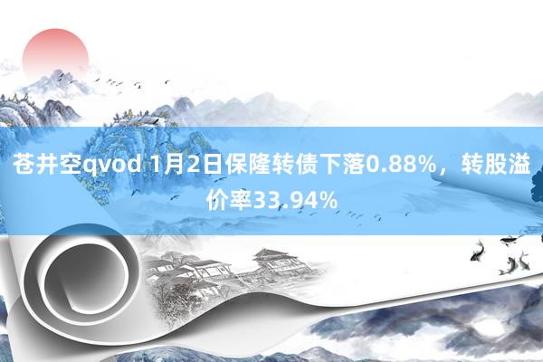 苍井空qvod 1月2日保隆转债下落0.88%，转股溢价率33.94%