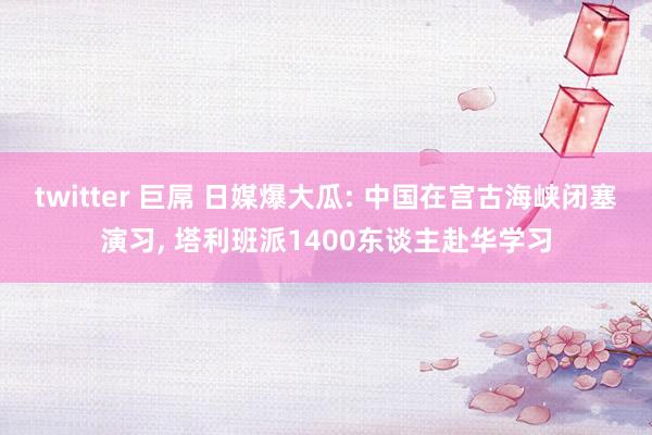 twitter 巨屌 日媒爆大瓜: 中国在宫古海峡闭塞演习， 塔利班派1400东谈主赴华学习