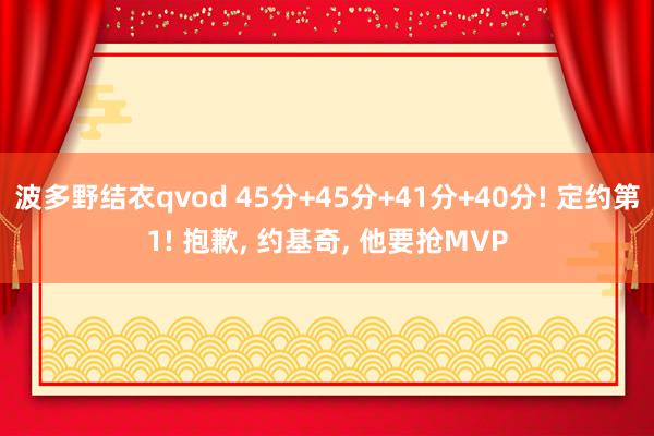 波多野结衣qvod 45分+45分+41分+40分! 定约第1! 抱歉， 约基奇， 他要抢MVP