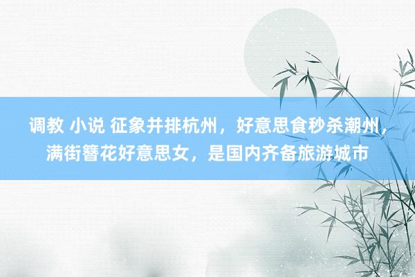 调教 小说 征象并排杭州，好意思食秒杀潮州，满街簪花好意思女，是国内齐备旅游城市