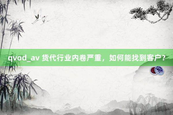 qvod_av 货代行业内卷严重，如何能找到客户？