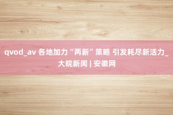 qvod_av 各地加力“两新”策略 引发耗尽新活力_大皖新闻 | 安徽网