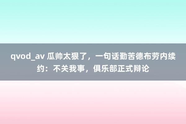 qvod_av 瓜帅太狠了，一句话勤苦德布劳内续约：不关我事，俱乐部正式辩论