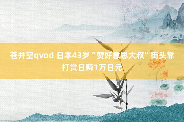 苍井空qvod 日本43岁“赞好意思大叔”街头靠打赏日赚1万日元