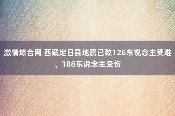 激情综合网 西藏定日县地震已致126东说念主受难、188东说念主受伤